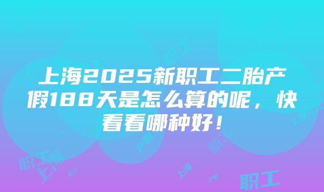 上海2025新职工二胎产假188天是怎么算的呢，快看看哪种好！