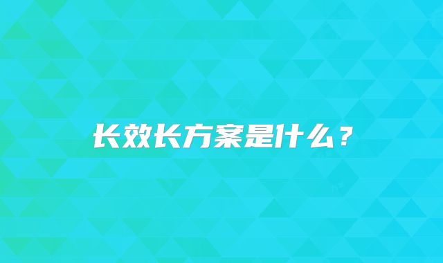 长效长方案是什么？