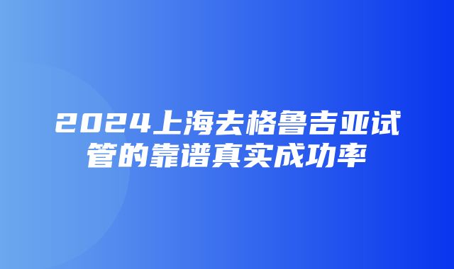 2024上海去格鲁吉亚试管的靠谱真实成功率