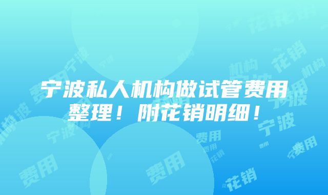 宁波私人机构做试管费用整理！附花销明细！