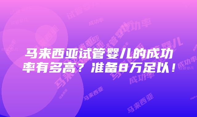 马来西亚试管婴儿的成功率有多高？准备8万足以！