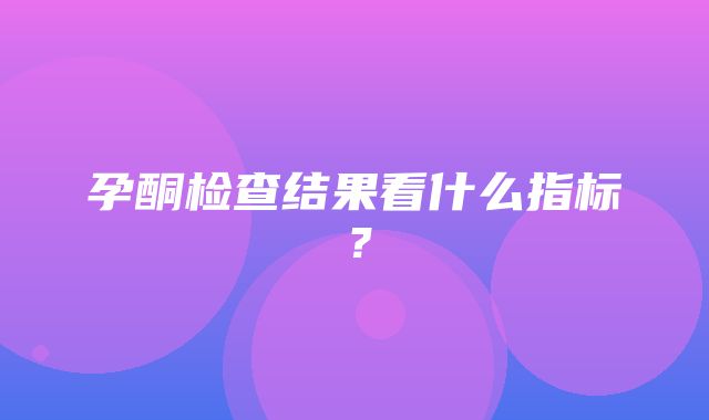 孕酮检查结果看什么指标？