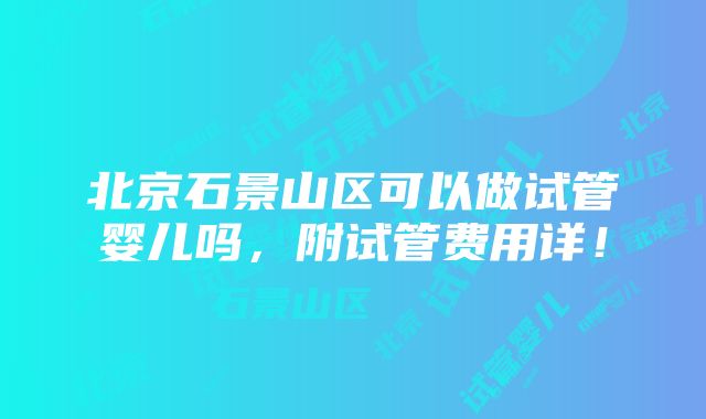 北京石景山区可以做试管婴儿吗，附试管费用详！