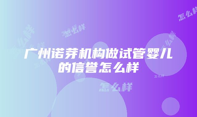 广州诺芽机构做试管婴儿的信誉怎么样