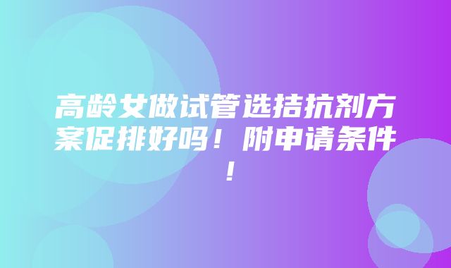 高龄女做试管选拮抗剂方案促排好吗！附申请条件！