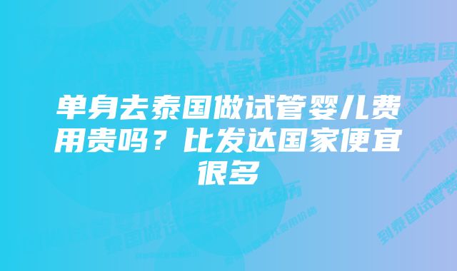 单身去泰国做试管婴儿费用贵吗？比发达国家便宜很多