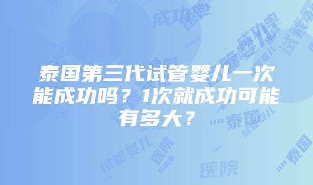 泰国第三代试管婴儿一次能成功吗？1次就成功可能有多大？