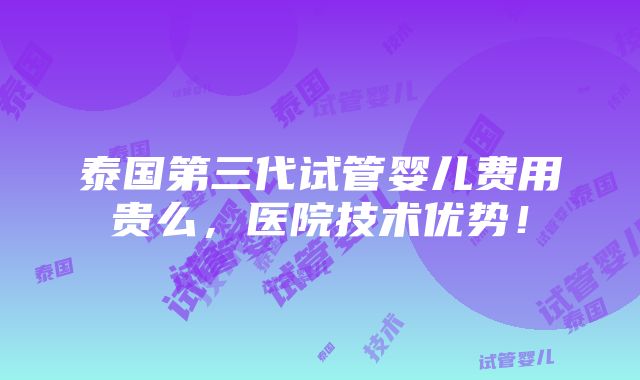 泰国第三代试管婴儿费用贵么，医院技术优势！