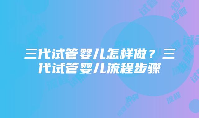 三代试管婴儿怎样做？三代试管婴儿流程步骤