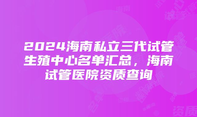 2024海南私立三代试管生殖中心名单汇总，海南试管医院资质查询