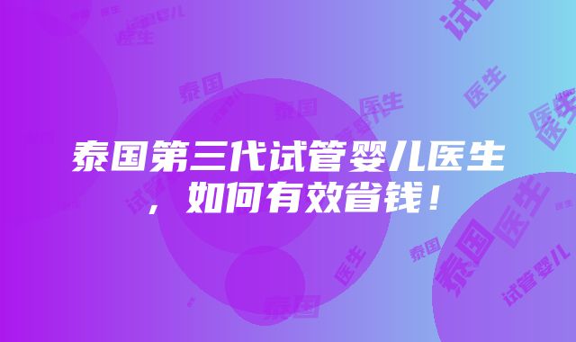 泰国第三代试管婴儿医生，如何有效省钱！