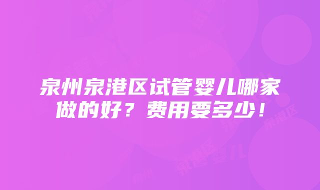 泉州泉港区试管婴儿哪家做的好？费用要多少！