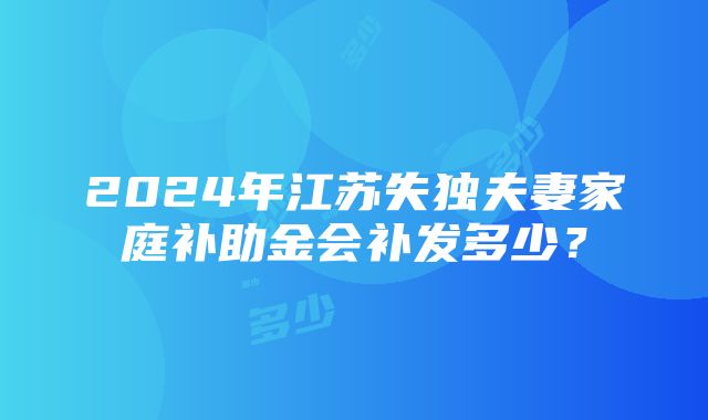 2024年江苏失独夫妻家庭补助金会补发多少？