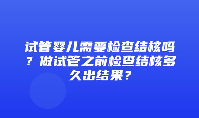 试管婴儿需要检查结核吗？做试管之前检查结核多久出结果？