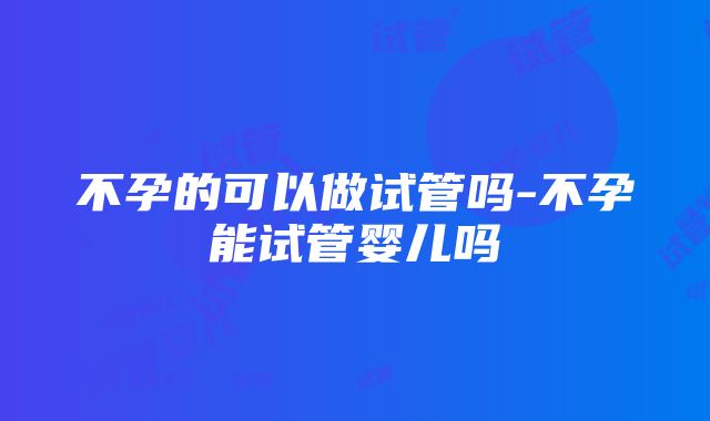 不孕的可以做试管吗-不孕能试管婴儿吗