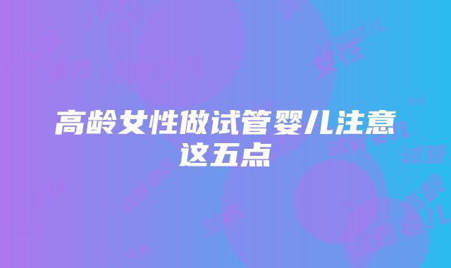 高龄女性做试管婴儿注意这五点