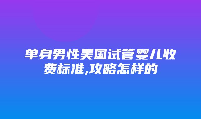 单身男性美国试管婴儿收费标准,攻略怎样的