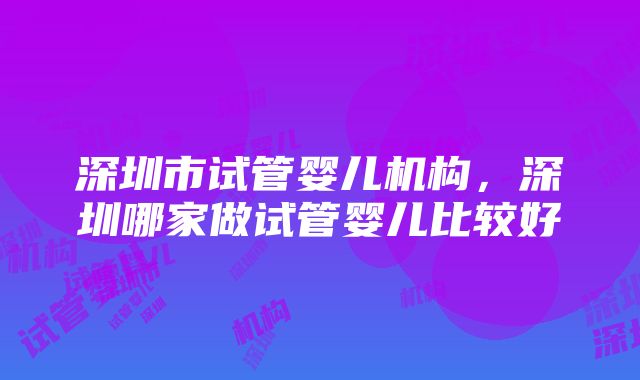 深圳市试管婴儿机构，深圳哪家做试管婴儿比较好