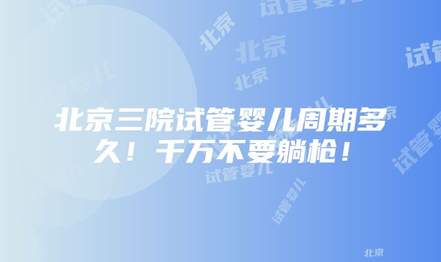 北京三院试管婴儿周期多久！千万不要躺枪！