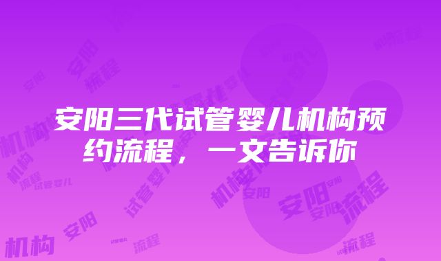 安阳三代试管婴儿机构预约流程，一文告诉你