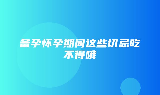 备孕怀孕期间这些切忌吃不得哦