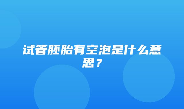 试管胚胎有空泡是什么意思？