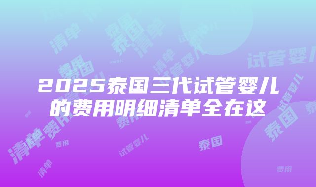 2025泰国三代试管婴儿的费用明细清单全在这