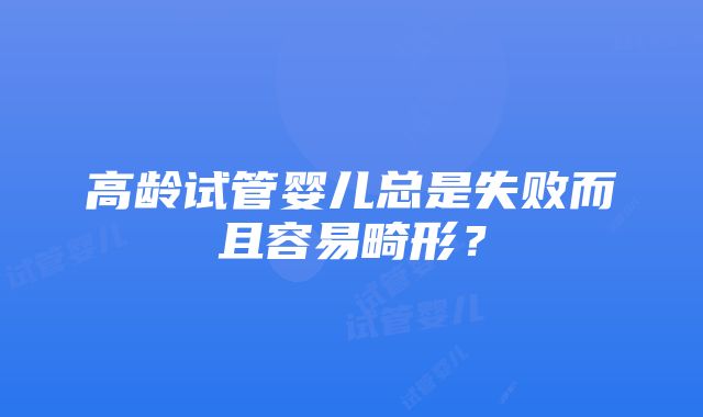 高龄试管婴儿总是失败而且容易畸形？