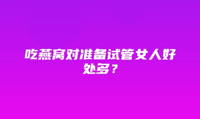 吃燕窝对准备试管女人好处多？