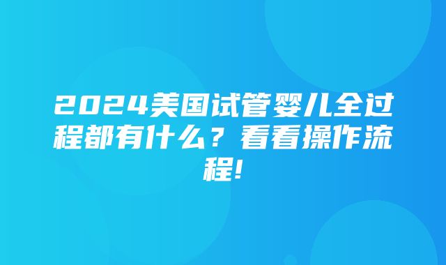 2024美国试管婴儿全过程都有什么？看看操作流程!