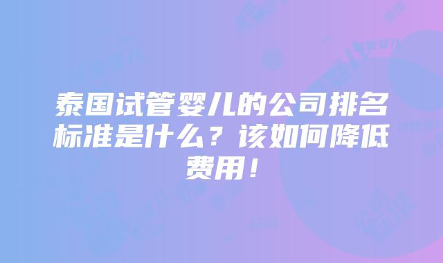 泰国试管婴儿的公司排名标准是什么？该如何降低费用！