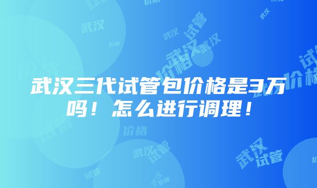 武汉三代试管包价格是3万吗！怎么进行调理！