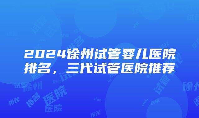 2024徐州试管婴儿医院排名，三代试管医院推荐