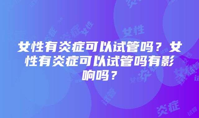 女性有炎症可以试管吗？女性有炎症可以试管吗有影响吗？