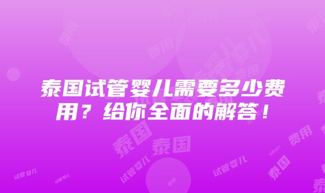 泰国试管婴儿需要多少费用？给你全面的解答！