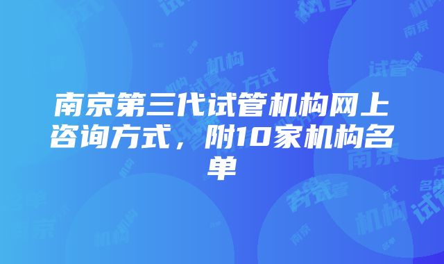 南京第三代试管机构网上咨询方式，附10家机构名单