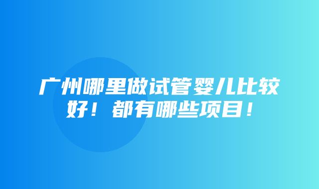 广州哪里做试管婴儿比较好！都有哪些项目！