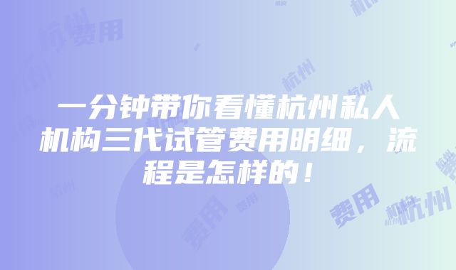 一分钟带你看懂杭州私人机构三代试管费用明细，流程是怎样的！