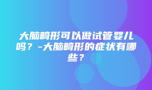 大脑畸形可以做试管婴儿吗？-大脑畸形的症状有哪些？