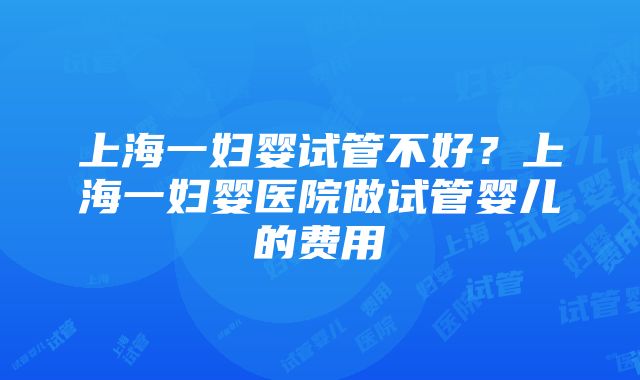 上海一妇婴试管不好？上海一妇婴医院做试管婴儿的费用