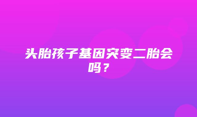 头胎孩子基因突变二胎会吗？