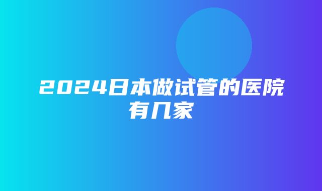 2024日本做试管的医院有几家