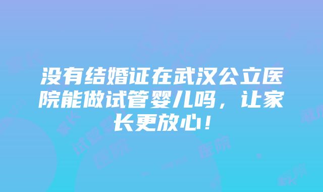 没有结婚证在武汉公立医院能做试管婴儿吗，让家长更放心！