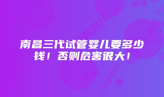 南昌三代试管婴儿要多少钱！否则危害很大！