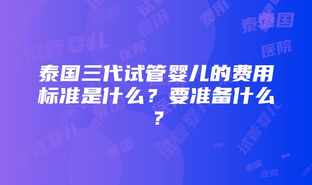 泰国三代试管婴儿的费用标准是什么？要准备什么？