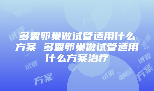 多囊卵巢做试管适用什么方案 多囊卵巢做试管适用什么方案治疗