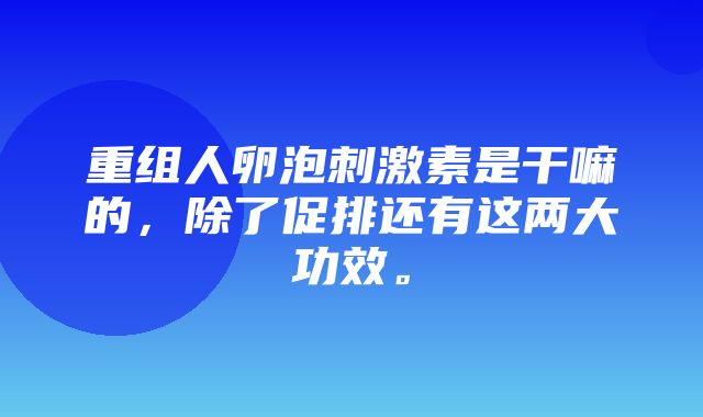 重组人卵泡刺激素是干嘛的，除了促排还有这两大功效。