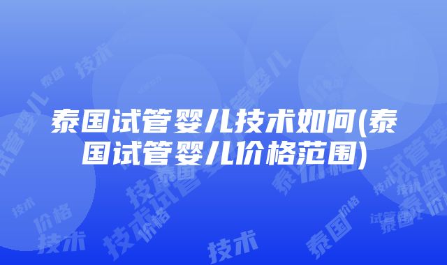 泰国试管婴儿技术如何(泰国试管婴儿价格范围)