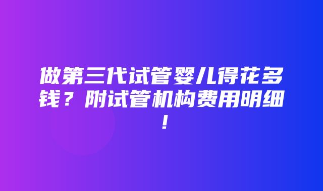 做第三代试管婴儿得花多钱？附试管机构费用明细！