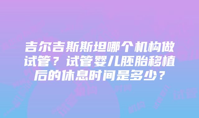 吉尔吉斯斯坦哪个机构做试管？试管婴儿胚胎移植后的休息时间是多少？